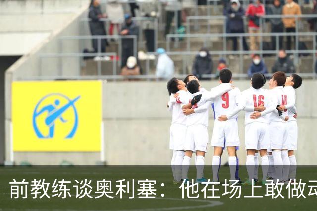前教练谈奥利塞：他在场上敢做动作不怕丢球，上限无法预估