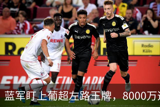 蓝军盯上葡超左路王牌，8000万违约金拦着，切尔西却已经敲门了